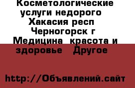 Косметологические услуги недорого - Хакасия респ., Черногорск г. Медицина, красота и здоровье » Другое   
